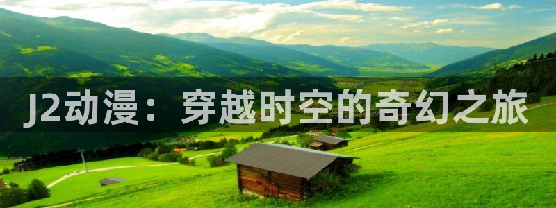 age动漫专注动漫的门户网站：J2动漫：穿越时空的奇幻之旅