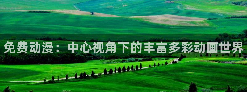 age动漫网官网入口：免费动漫：中心视角下的丰富多彩动画世界