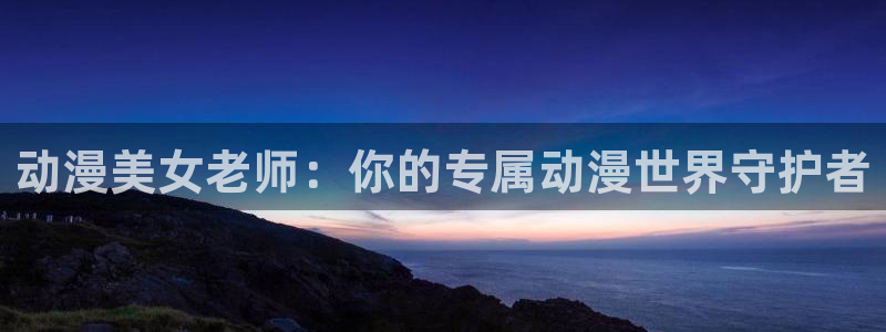 age动漫正版网：动漫美女老师：你的专属动漫世界守护者